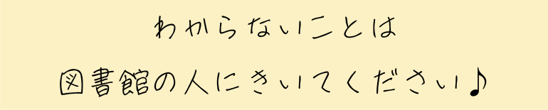 わからないことは図書館の人にきいてください♪